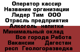 Оператор-кассир › Название организации ­ Лидер Тим, ООО › Отрасль предприятия ­ Алкоголь, напитки › Минимальный оклад ­ 36 000 - Все города Работа » Вакансии   . Дагестан респ.,Геологоразведка п.